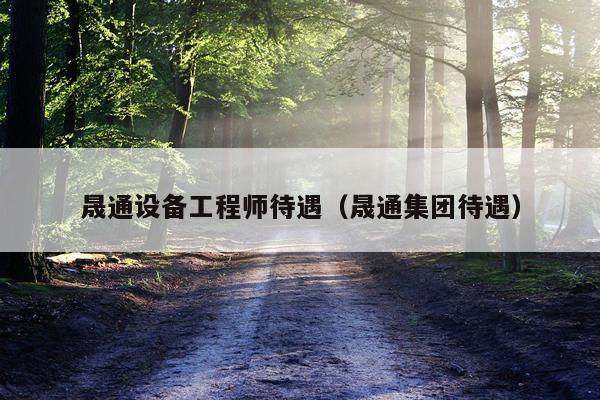 晟通设备工程师待遇（晟通集团待遇）