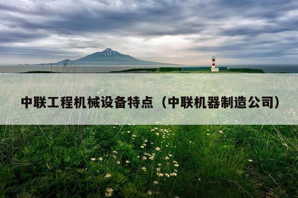 中联工程机械设备特点（中联机器制造公司）