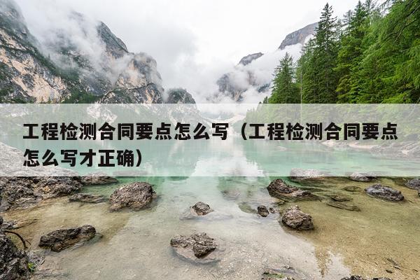 工程检测合同要点怎么写（工程检测合同要点怎么写才正确）