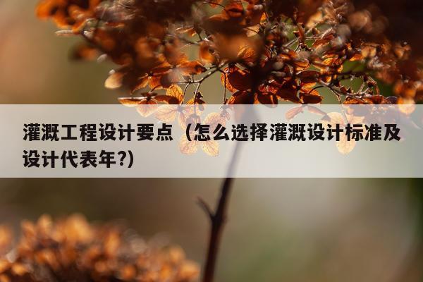 灌溉工程设计要点（怎么选择灌溉设计标准及设计代表年?）