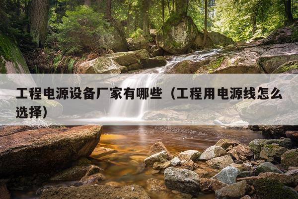 工程电源设备厂家有哪些（工程用电源线怎么选择）