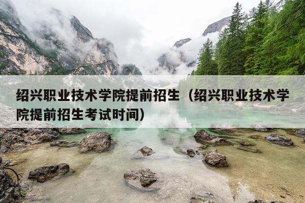 绍兴职业技术学院提前招生（绍兴职业技术学院提前招生考试时间）