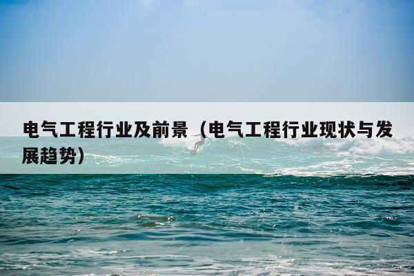 电气工程行业及前景（电气工程行业现状与发展趋势）