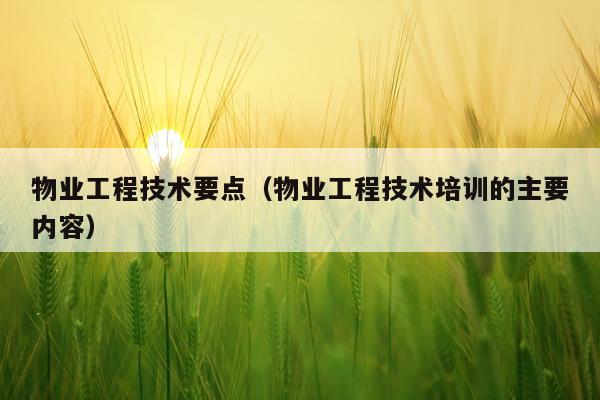 物业工程技术要点（物业工程技术培训的主要内容）