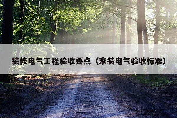 装修电气工程验收要点（家装电气验收标准）