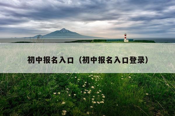 初中报名入口（初中报名入口登录）