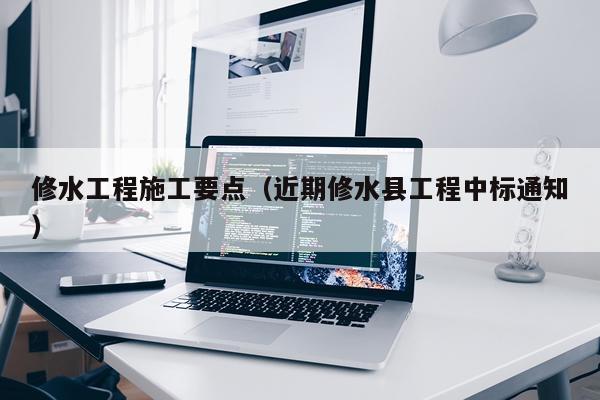 修水工程施工要点（近期修水县工程中标通知）