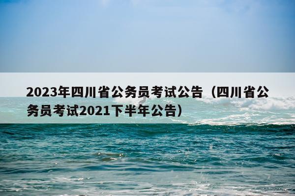2023年四川省公务员考试公告（四川省公务员考试2021下半年公告）
