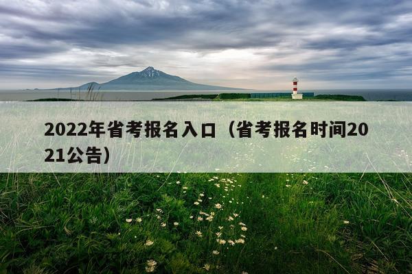 2022年省考报名入口（省考报名时间2021公告）