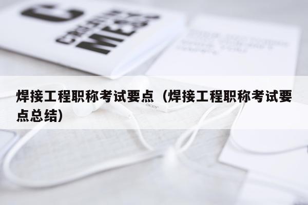 焊接工程职称考试要点（焊接工程职称考试要点总结）