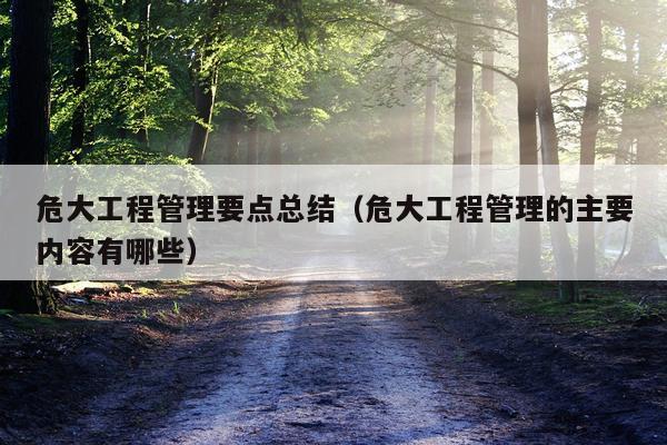 危大工程管理要点总结（危大工程管理的主要内容有哪些）