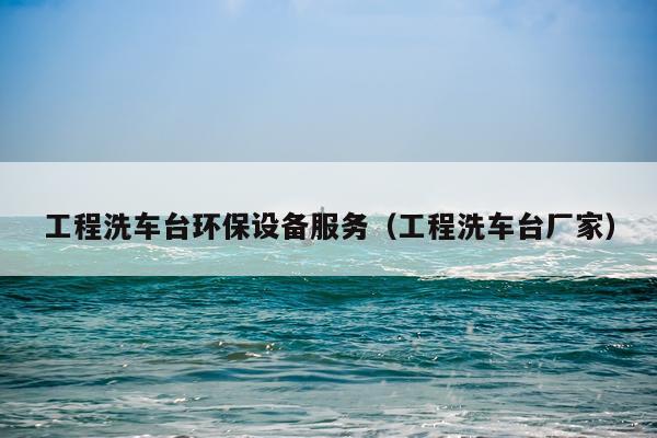 工程洗车台环保设备服务（工程洗车台厂家）