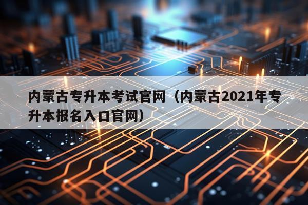 内蒙古专升本考试官网（内蒙古2021年专升本报名入口官网）