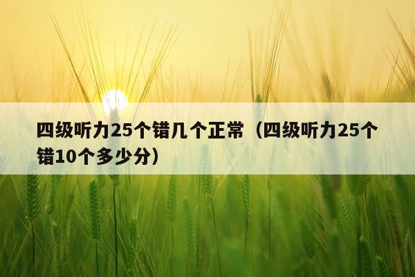 四级听力25个错几个正常(四级听力25个错10个多少分)