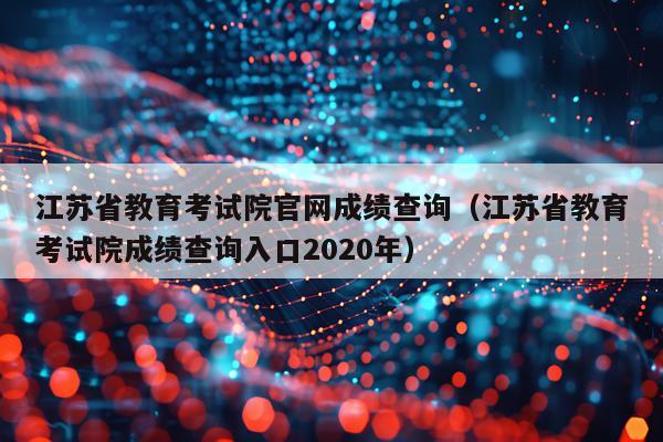 江苏省教育考试院官网成绩查询（江苏省教育考试院成绩查询入口2020年）