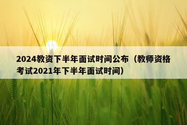 2024教资下半年面试时间公布（教师资格考试2021年下半年面试时间）