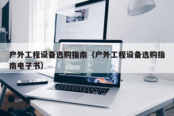 户外工程设备选购指南（户外工程设备选购指南电子书）