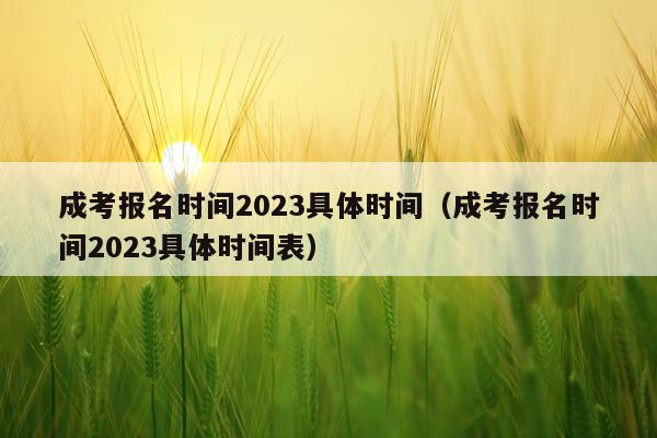 成考报名时间2023具体时间（成考报名时间2023具体时间表）