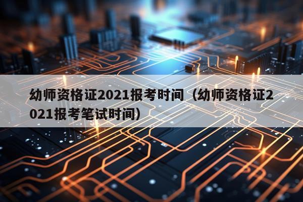 幼师资格证2021报考时间（幼师资格证2021报考笔试时间）