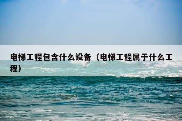 电梯工程包含什么设备（电梯工程属于什么工程）