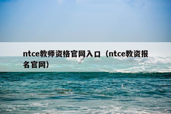 ntce教师资格官网入口（ntce教资报名官网）