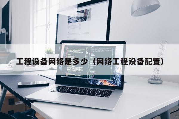 工程设备网络是多少（网络工程设备配置）