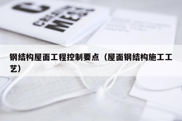 钢结构屋面工程控制要点（屋面钢结构施工工艺）