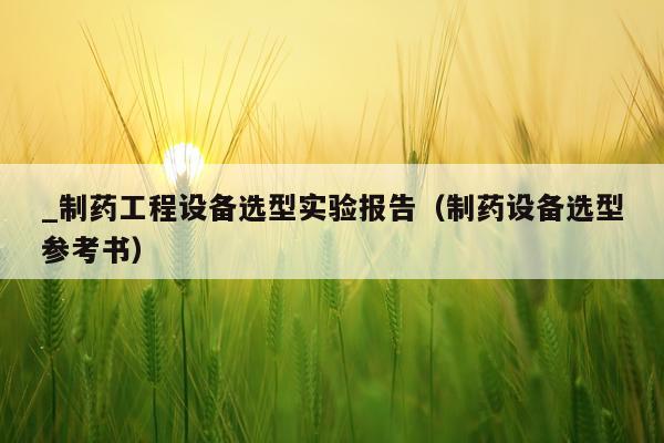 _制药工程设备选型实验报告（制药设备选型参考书）
