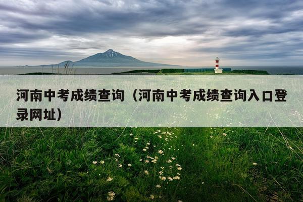 河南中考成绩查询（河南中考成绩查询入口登录网址）