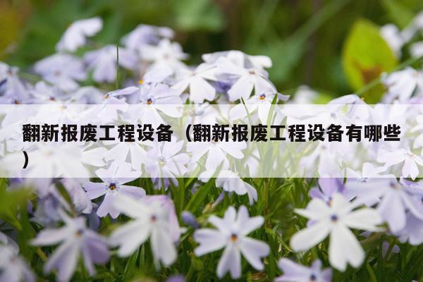 翻新报废工程设备（翻新报废工程设备有哪些）