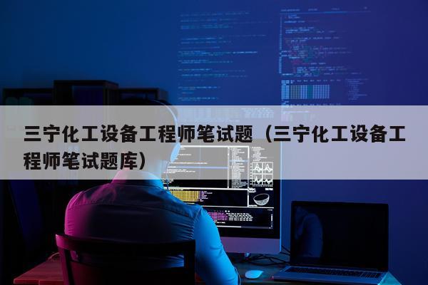 三宁化工设备工程师笔试题（三宁化工设备工程师笔试题库）