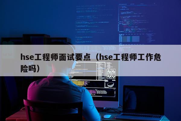 hse工程师面试要点（hse工程师工作危险吗）