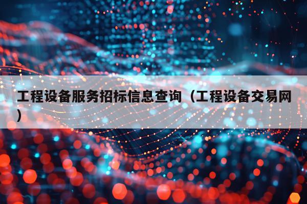 工程设备服务招标信息查询（工程设备交易网）