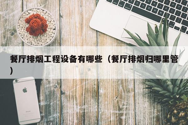 餐厅排烟工程设备有哪些（餐厅排烟归哪里管）