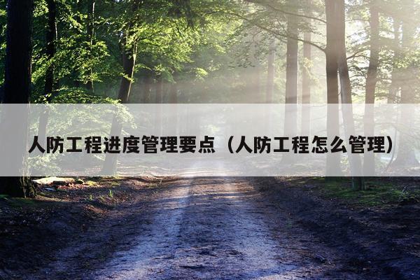 人防工程进度管理要点(人防工程怎么管理)