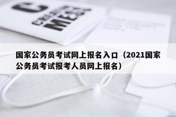 国家公务员考试网上报名入口（2021国家公务员考试报考人员网上报名）