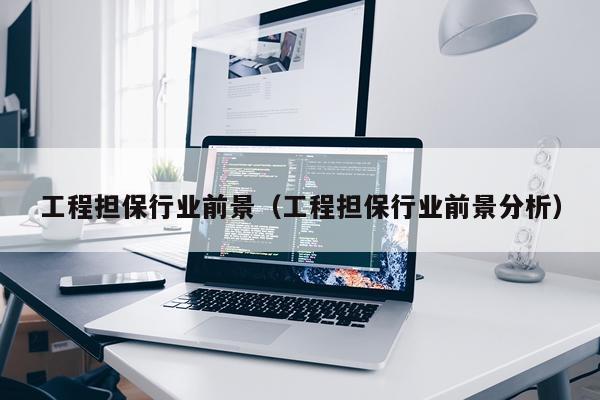 工程担保行业前景（工程担保行业前景分析）