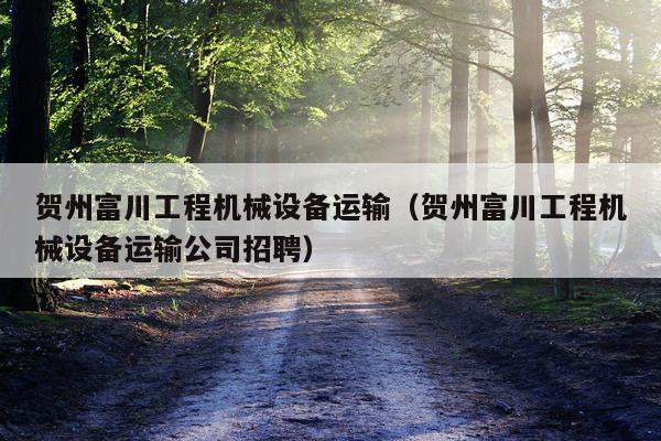 贺州富川工程机械设备运输（贺州富川工程机械设备运输公司招聘）