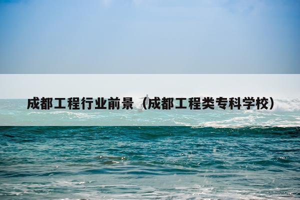 成都工程行业前景（成都工程类专科学校）