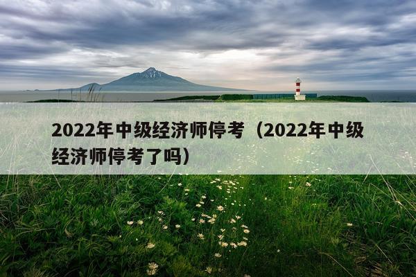 2022年中级经济师停考（2022年中级经济师停考了吗）