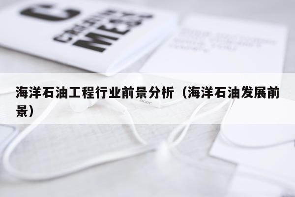 海洋石油工程行业前景分析（海洋石油发展前景）