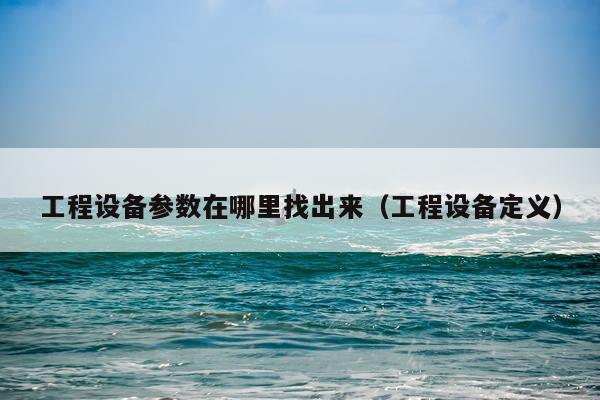 工程设备参数在哪里找出来（工程设备定义）