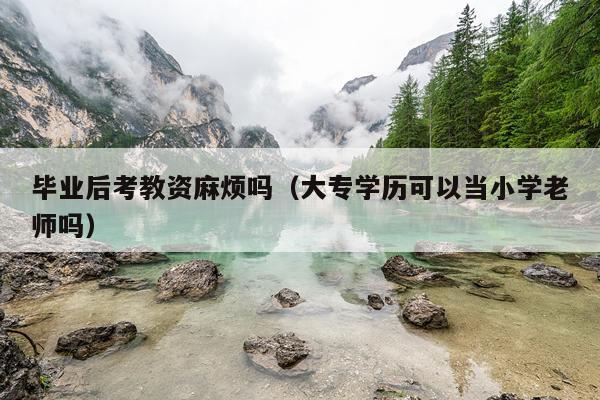 毕业后考教资麻烦吗（大专学历可以当小学老师吗）