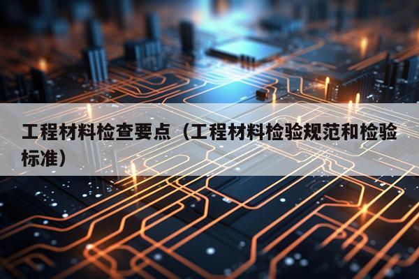 工程材料检查要点（工程材料检验规范和检验标准）
