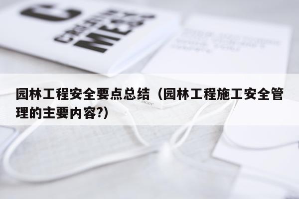 园林工程安全要点总结（园林工程施工安全管理的主要内容?）