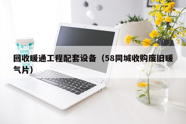 回收暖通工程配套设备（58同城收购废旧暖气片）
