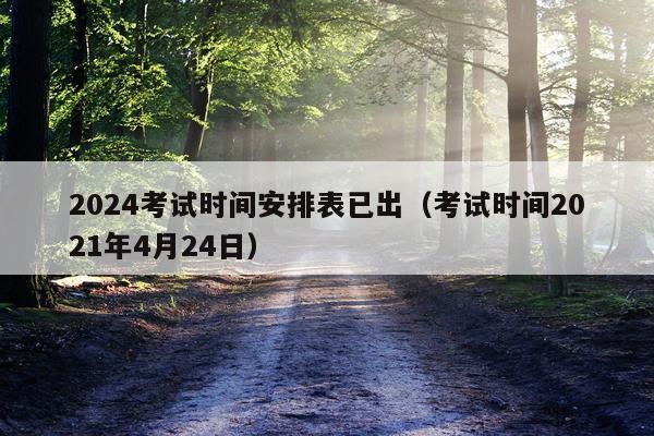 2024考试时间安排表已出（考试时间2021年4月24日）
