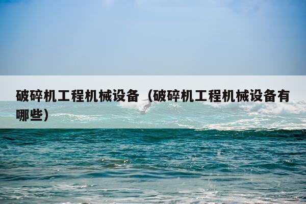 破碎机工程机械设备(破碎机工程机械设备有哪些)