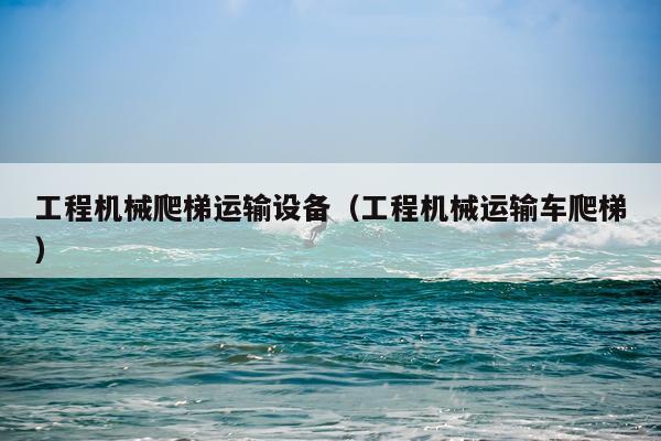 工程机械爬梯运输设备（工程机械运输车爬梯）