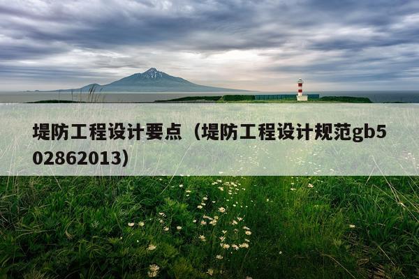 堤防工程设计要点（堤防工程设计规范gb502862013）